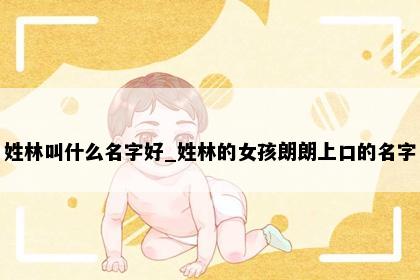 姓林叫什么名字好_姓林的女孩朗朗上口的名字