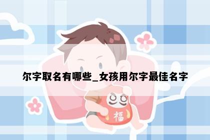 尔字取名有哪些_女孩用尔字最佳名字