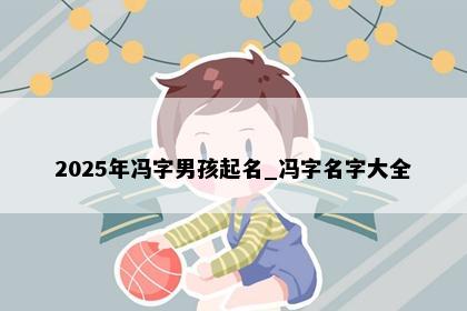 2025年冯字男孩起名_冯字名字大全