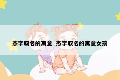 杰字取名的寓意_杰字取名的寓意女孩