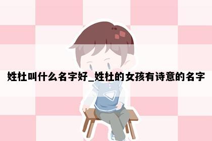 姓杜叫什么名字好_姓杜的女孩有诗意的名字