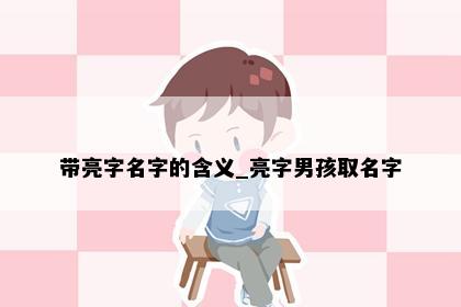 带亮字名字的含义_亮字男孩取名字
