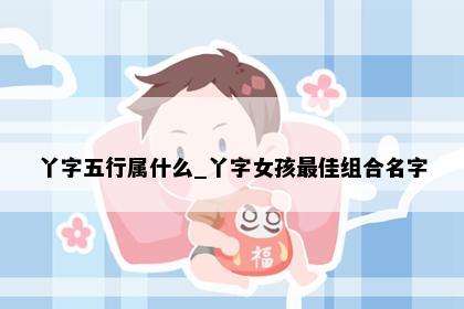丫字五行属什么_丫字女孩最佳组合名字