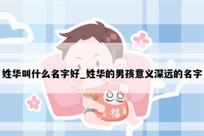 姓华叫什么名字好_姓华的男孩意义深远的名字