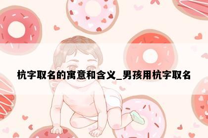杭字取名的寓意和含义_男孩用杭字取名