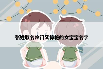 张姓取名冷门又惊艳的女宝宝名字